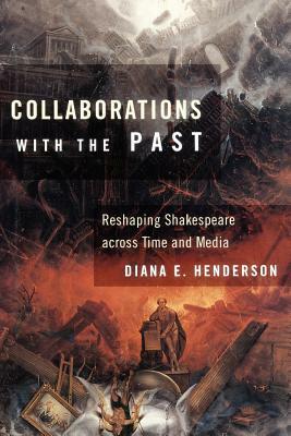 Collaborations with the Past: Reshaping Shakespeare Across Time and Media by Diana E. Henderson