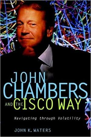 John Chambers and the Cisco Way: Navigating Through Volatility by John K. Waters