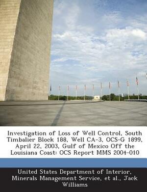 Investigation of Loss of Well Control, South Timbalier Block 188, Well CA-3, Ocs-G 1899, April 22, 2003, Gulf of Mexico Off the Louisiana Coast: Ocs R by Jack Williams