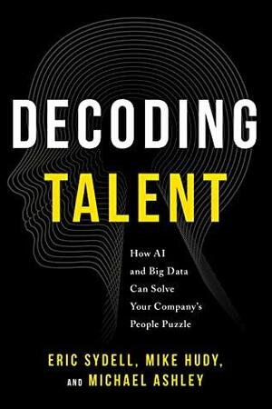 Decoding Talent: How AI and Big Data Can Solve Your Company's People Puzzle by Michael Ashley, Michael Ashley, Mike Hudy, Mike Hudy, Eric Sydell, Eric Sydell