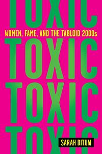 Toxic: Women, Fame, and the Tabloid 2000s by Sarah Ditum