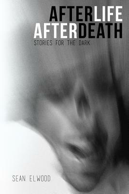 AfterLife AfterDeath: Stories for the Dark by Sean Elwood