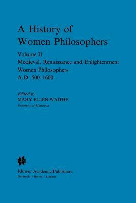 A History of Women Philosophers: Medieval, Renaissance and Enlightenment Women Philosophers A.D. 500-1600 by 