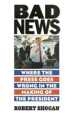 Bad News: Where the Press Goes Wrong in the Making of the President by Robert Shogan