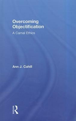 Overcoming Objectification: A Carnal Ethics by Ann J. Cahill