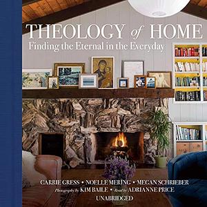 Theology of Home: Finding the Eternal in the Everyday by Noelle Mering, Carrie Gress