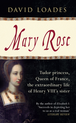 Mary Rose: Tudor Princess, Queen of France, the Extraordinary Life of Henry VIII's Sister by David Loades