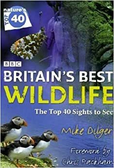 Britain's Best Wildlife: The Top 40 Sights to See by Mike Dilger