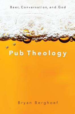 Pub Theology: Beer, Conversation, and God by Bryan Berghoef