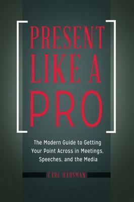 Present Like a Pro: The Modern Guide to Getting Your Point Across in Meetings, Speeches, and the Media by Carl Hausman