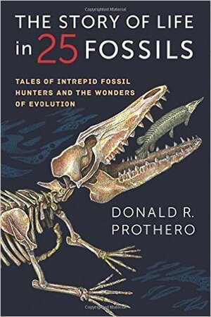 The Story of Life in 25 Fossils: Tales of Intrepid Fossil Hunters and the Wonders of Evolution by Donald R. Prothero