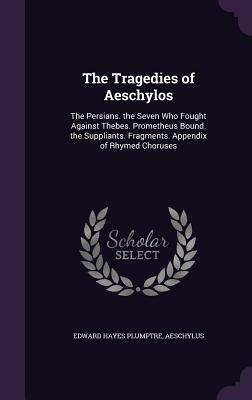 The Tragedies of Aeschylos: The Persians. the Seven Who Fought Against Thebes. Prometheus Bound. the Suppliants. Fragments. Appendix of Rhymed Cho by Aeschylus, Edward Hayes Plumptre