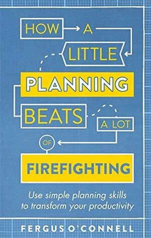 How a Little Planning Beats a Lot of Firefighting: Use simple planning skills to transform your productivity by Fergus O'Connell