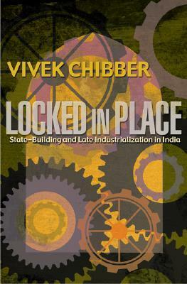 Locked in Place: State-Building and Late Industrialization in India by Vivek Chibber