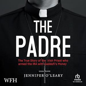 The Padre: The True Story of the Irish Priest Who Armed the IRA with Gaddafi's Money by Jennifer O'Leary