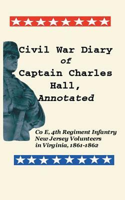 Civil War Diary of Captain Charles Hall, Annotated: Company E, 4th Regiment Infantry, New Jersey Volunteers in Virginia, 1861-1862 by Charles Hall