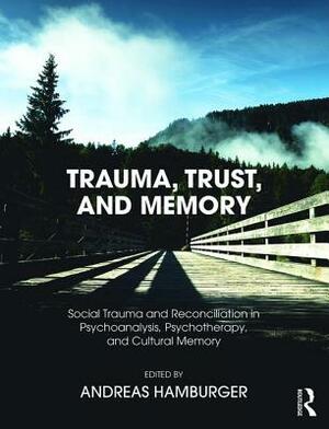 Trauma, Trust, and Memory: Social Trauma and Reconciliation in Psychoanalysis, Psychotherapy, and Cultural Memory by Andreas Hamburger