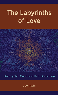 The Labyrinths of Love: On Psyche, Soul, and Self-Becoming by Lee Irwin