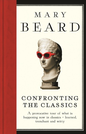 Confronting the Classics: Traditions, Adventures and Innovations by Mary Beard