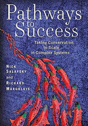 Pathways to Success: Taking Conservation to Scale in Complex Systems by Richard A. Margoluis, Nick Salafsky