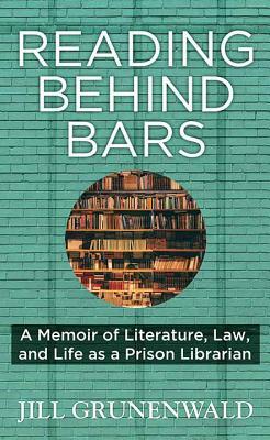 Reading Behind Bars: A Memoir of Literature, Law, and Life as a Prison Librarian by Jill Grunenwald