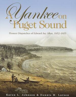 A Yankee on Puget Sound: Pioneer Dispatches of Edward Jay Allen, 1852-1855 by Dennis M. Larsen, Karen L. Johnson