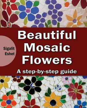 Beautiful Mosaic Flowers: A step-by step guide by Sigalit Eshet