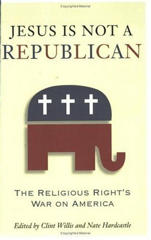 Jesus Is Not a Republican: The Religious Right's War on America by Clint Willis, Nate Hardcastle