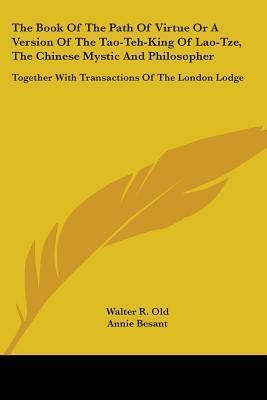 The Book of the Path of Virtue or a Version of the Tao-Teh-King of Lao-Tze, the Chinese Mystic and Philosopher: Together with Transactions of the London Lodge by Annie Besant, Laozi, Walter R. Old