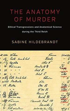 The Anatomy of Murder: Ethical Transgressions and Anatomical Science during the Third Reich by Sabine Hildebrandt
