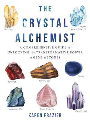 The Crystal Alchemist: A Comprehensive Guide to Unlocking the Transformative Power of Gems and Stones by Karen Frazier