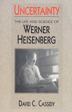 Uncertainty: The Life and Science of Werner Heisenberg by David C. Cassidy
