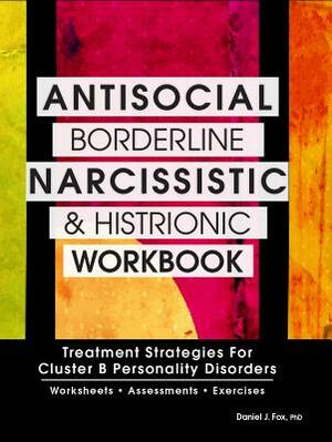 Antisocial, Borderline, Narcissistic and Histrionic Workbook: Treatment Strategies for Cluster B Personality Disorders by Daniel J. Fox