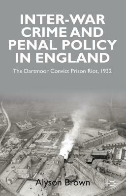 Inter-War Penal Policy and Crime in England: The Dartmoor Convict Prison Riot, 1932 by A. Brown