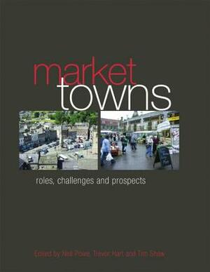 Market Towns: Roles, Challenges and Prospects by Tim Shaw, Neil Powe, Trevor Hart