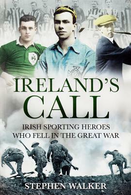 Ireland's Call: Irish Sporting Heroes Who Fell in the Great War by Stephen Walker
