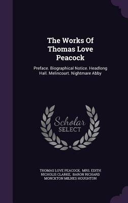 The Works of Thomas Love Peacock: Preface. Biographical Notice. Headlong Hall. Melincourt. Nightmare Abby by Thomas Love Peacock