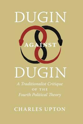 Dugin Against Dugin: A Traditionalist Critique of the Fourth Political Theory by Charles Upton
