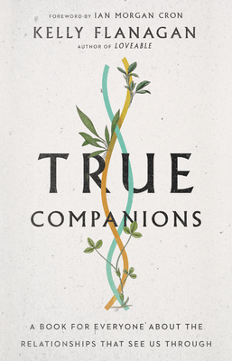 True Companions: A Book for Everyone about the Relationships That See Us Through by Kelly Flanagan