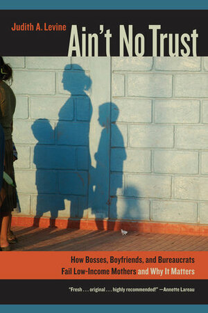 Ain't No Trust: How Bosses, Boyfriends, and Bureaucrats Fail Low-Income Mothers and Why It Matters by Judith Levine