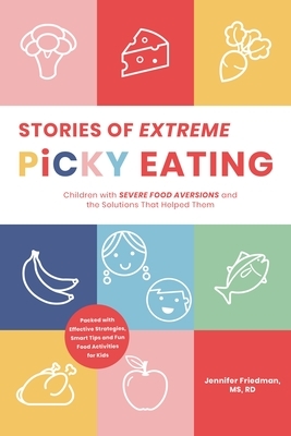 Stories of Extreme Picky Eating: Children with Severe Food Aversions and the Solutions That Helped Them by Jennifer Friedman