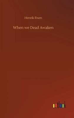 When We Dead Awaken by Henrik Ibsen