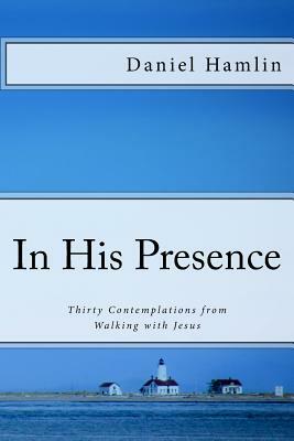 In His Presence: Thirty Contemplations from Walking with Jesus by Daniel Hamlin