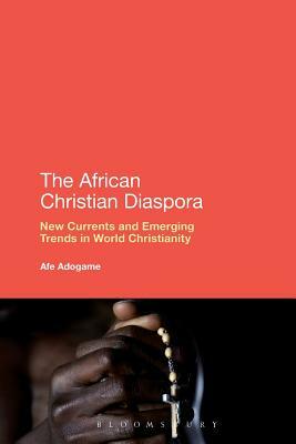 The African Christian Diaspora: New Currents and Emerging Trends in World Christianity by Afe Adogame