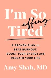 I'm So Effing Tired: A Proven Plan to Beat Burnout, Boost Your Energy, and Reclaim Your Life by Amy Shah