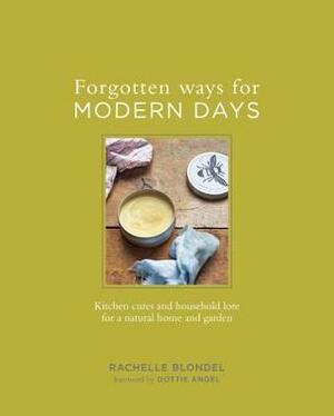 Forgotten Ways for Modern Days: Kitchen Cures and Household Lore for a Natural Home and Garden by Dottie Angel, Rachelle Blondel