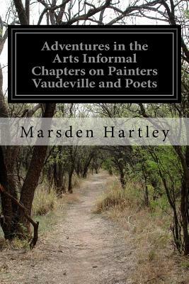 Adventures in the Arts Informal Chapters on Painters Vaudeville and Poets by Marsden Hartley