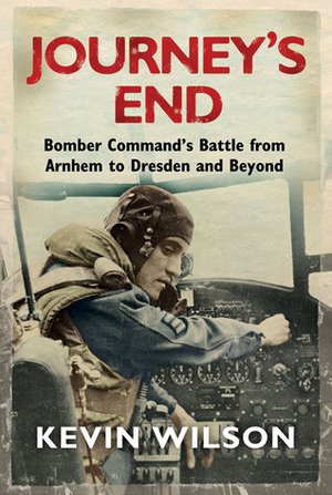 Journey's End: Bomber Command's Battle from Arnhem to Dresden and Beyond by Kevin Wilson