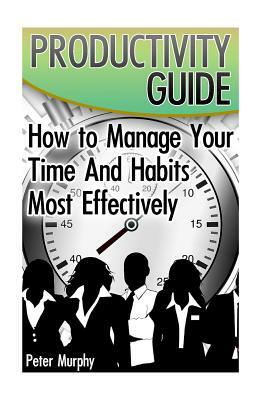 Productivity Guide: How to Manage Your Time And Habits Most Effectively: (The Productive Person, Time Management) by Peter Murphy