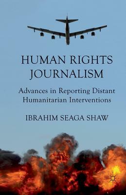 Human Rights Journalism: Advances in Reporting Distant Humanitarian Interventions by I. Shaw